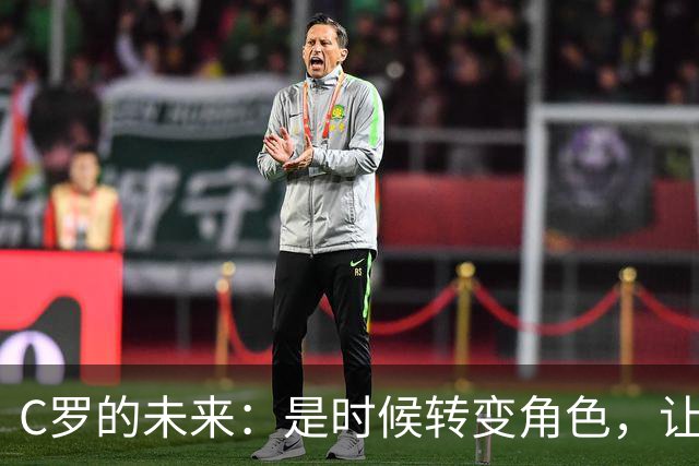C罗的未来：是时候转变角色，让传奇更耀眼